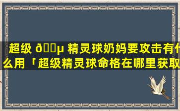 超级 🐵 精灵球奶妈要攻击有什么用「超级精灵球命格在哪里获取视频」
